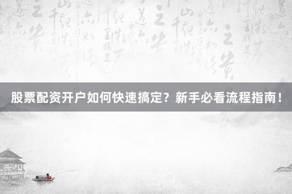 股票配资开户如何快速搞定？新手必看流程指南！