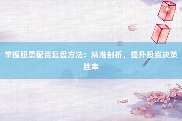 掌握股票配资复盘方法：精准剖析，提升投资决策胜率