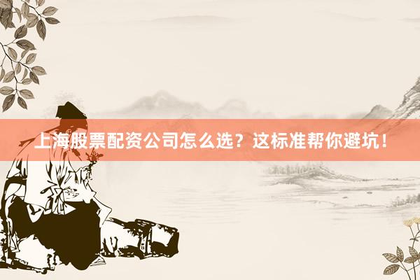 上海股票配资公司怎么选？这标准帮你避坑！
