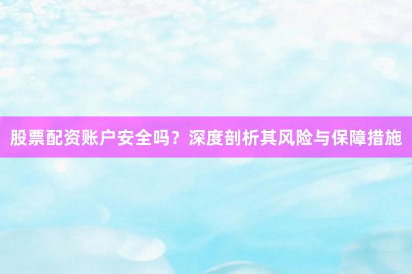 股票配资账户安全吗？深度剖析其风险与保障措施
