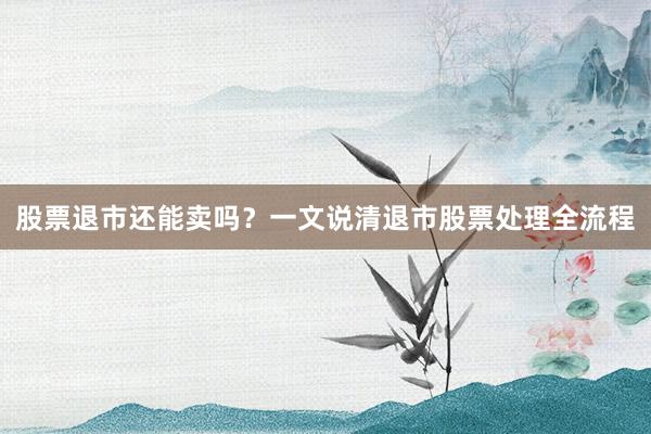 股票退市还能卖吗？一文说清退市股票处理全流程