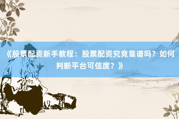 《股票配资新手教程：股票配资究竟靠谱吗？如何判断平台可信度？》