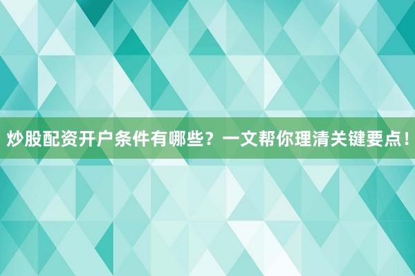 炒股配资开户条件有哪些？一文帮你理清关键要点！