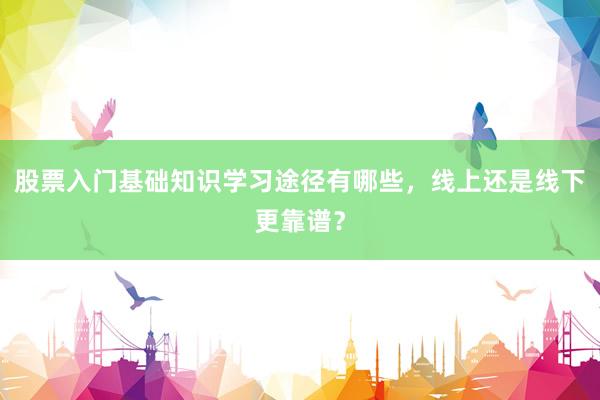 股票入门基础知识学习途径有哪些，线上还是线下更靠谱？