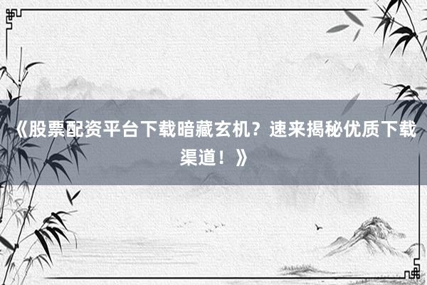 《股票配资平台下载暗藏玄机？速来揭秘优质下载渠道！》