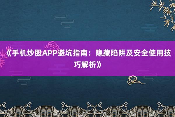 《手机炒股APP避坑指南：隐藏陷阱及安全使用技巧解析》