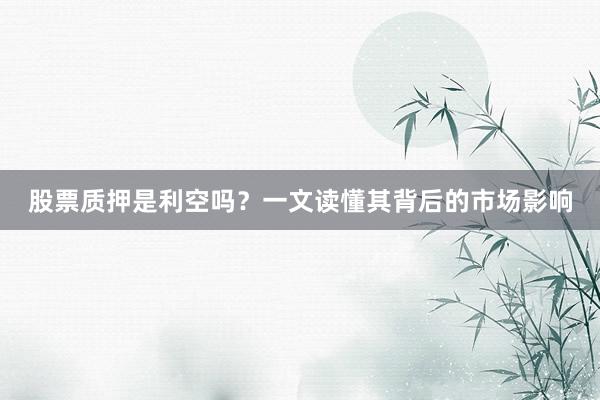 股票质押是利空吗？一文读懂其背后的市场影响