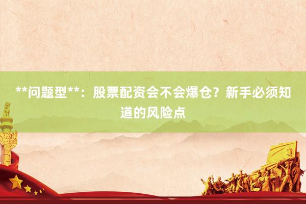 **问题型**：股票配资会不会爆仓？新手必须知道的风险点