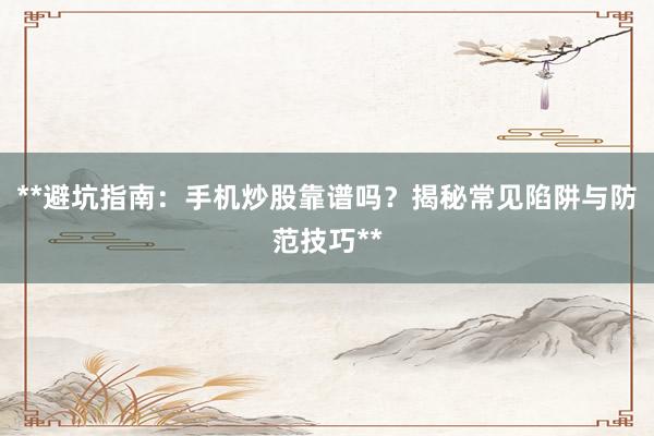 **避坑指南：手机炒股靠谱吗？揭秘常见陷阱与防范技巧**