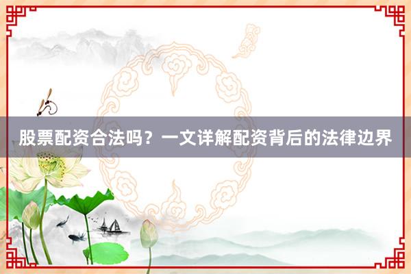 股票配资合法吗？一文详解配资背后的法律边界
