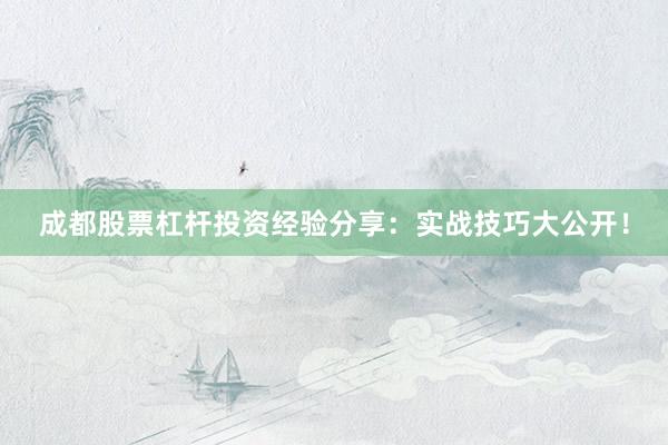 成都股票杠杆投资经验分享：实战技巧大公开！