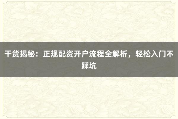 干货揭秘：正规配资开户流程全解析，轻松入门不踩坑