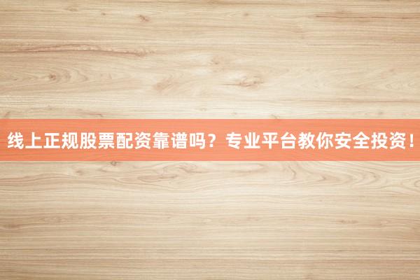 线上正规股票配资靠谱吗？专业平台教你安全投资！