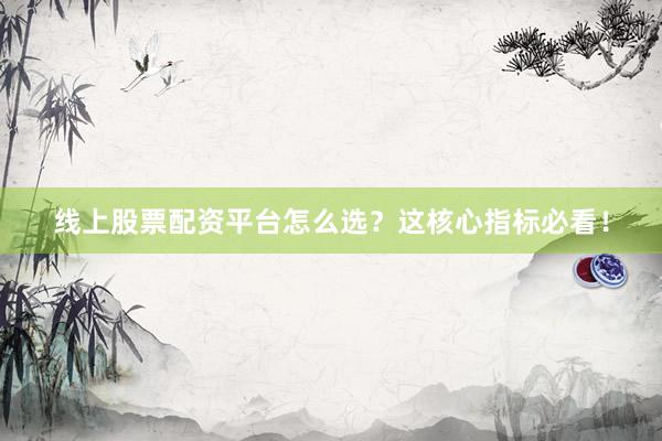 线上股票配资平台怎么选？这核心指标必看！