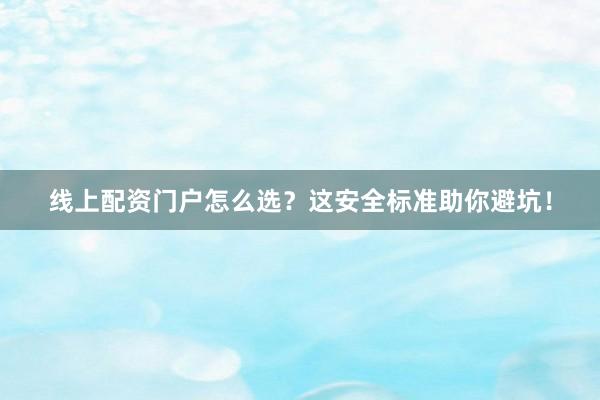 线上配资门户怎么选？这安全标准助你避坑！