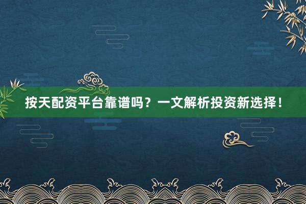 按天配资平台靠谱吗？一文解析投资新选择！