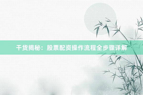 干货揭秘：股票配资操作流程全步骤详解