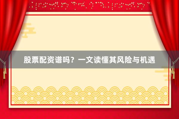股票配资谱吗？一文读懂其风险与机遇