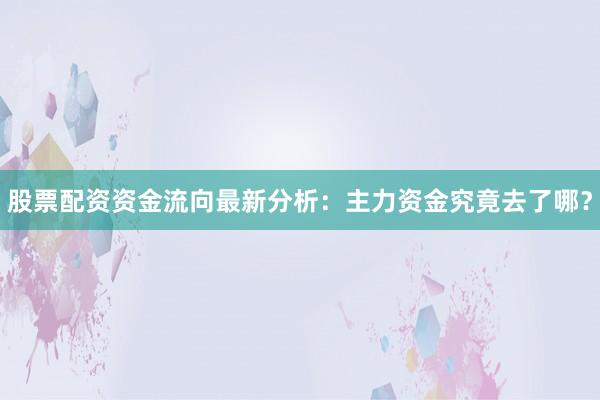 股票配资资金流向最新分析：主力资金究竟去了哪？