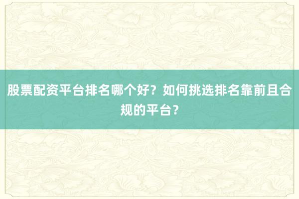 股票配资平台排名哪个好？如何挑选排名靠前且合规的平台？