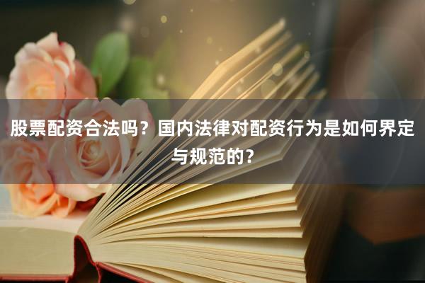 股票配资合法吗？国内法律对配资行为是如何界定与规范的？