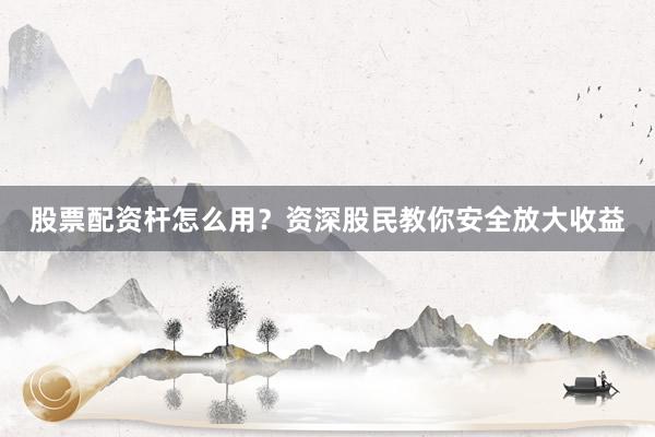 股票配资杆怎么用？资深股民教你安全放大收益