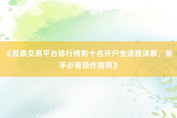《股票交易平台排行榜前十名开户全流程详解，新手必看操作指南》