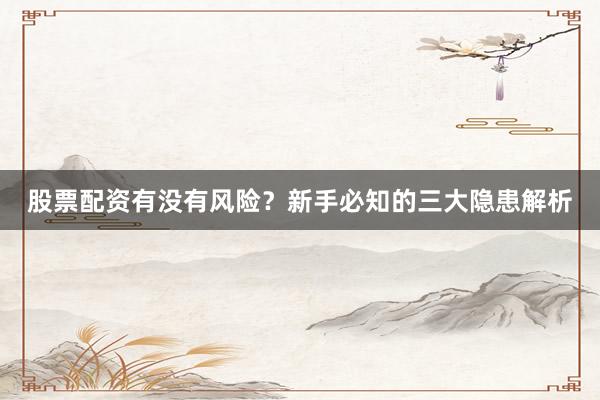 股票配资有没有风险？新手必知的三大隐患解析