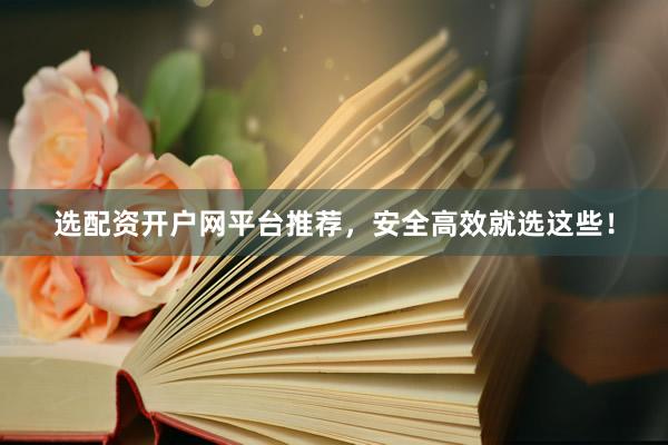 选配资开户网平台推荐，安全高效就选这些！