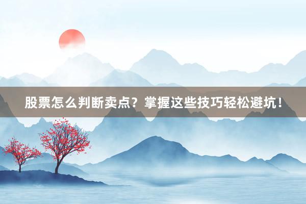 股票怎么判断卖点？掌握这些技巧轻松避坑！