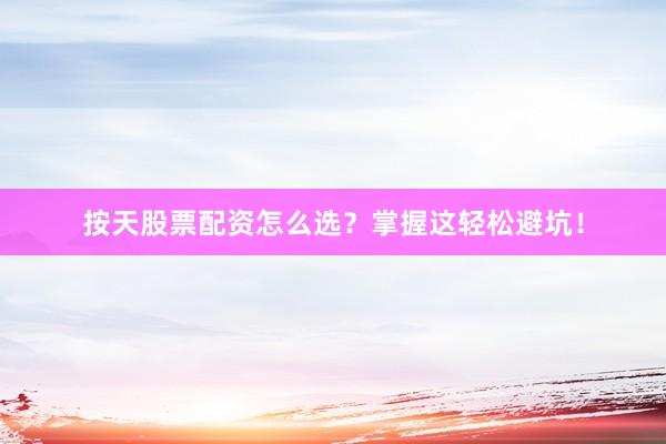 按天股票配资怎么选？掌握这轻松避坑！