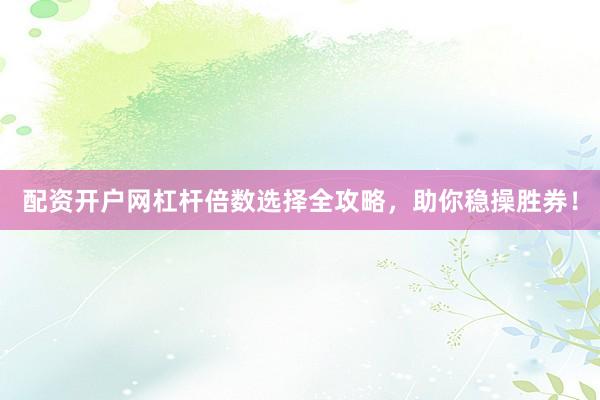 配资开户网杠杆倍数选择全攻略，助你稳操胜券！