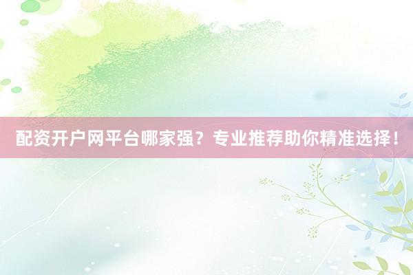 配资开户网平台哪家强？专业推荐助你精准选择！