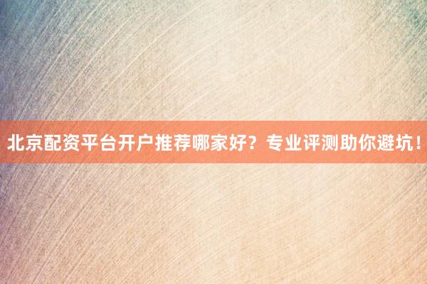 北京配资平台开户推荐哪家好？专业评测助你避坑！