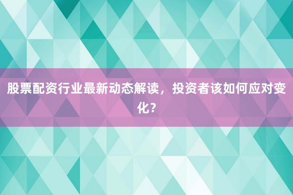 股票配资行业最新动态解读，投资者该如何应对变化？