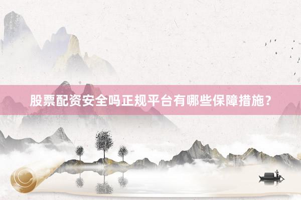 股票配资安全吗正规平台有哪些保障措施？
