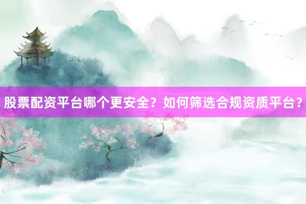 股票配资平台哪个更安全？如何筛选合规资质平台？