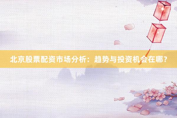 北京股票配资市场分析：趋势与投资机会在哪？