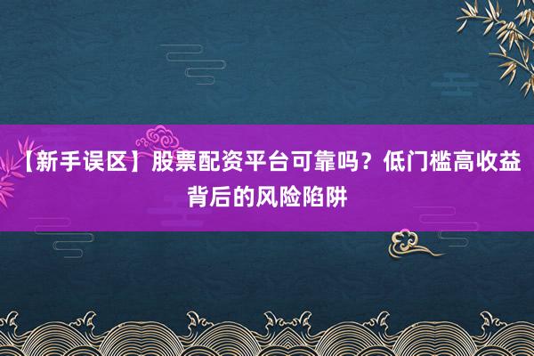 【新手误区】股票配资平台可靠吗？低门槛高收益背后的风险陷阱