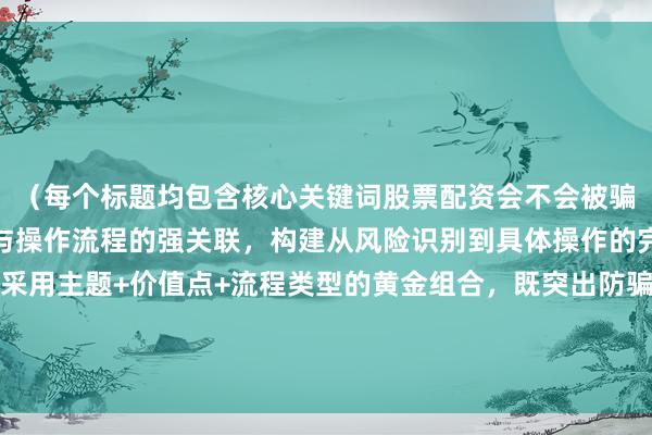 （每个标题均包含核心关键词股票配资会不会被骗的衍生表达，通过防骗与操作流程的强关联，构建从风险识别到具体操作的完整逻辑链。标题结构采用主题+价值点+流程类型的黄金组合，既突出防骗核心诉求，又明确操作指导属性，符合用户对安全性和实操性的双重需求。）