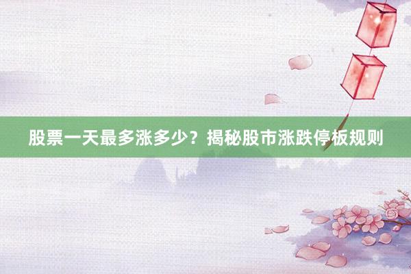 股票一天最多涨多少？揭秘股市涨跌停板规则