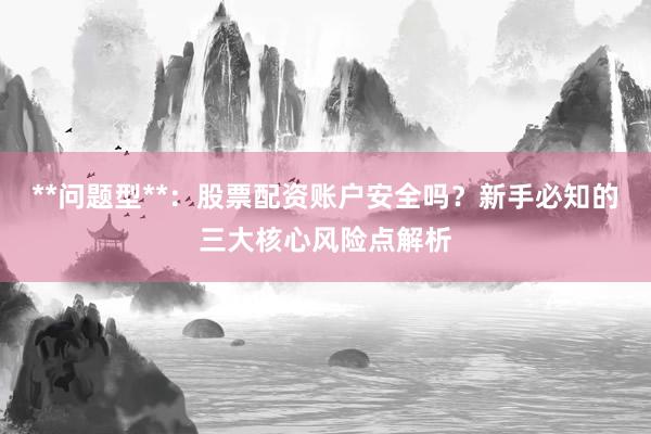 **问题型**：股票配资账户安全吗？新手必知的三大核心风险点解析