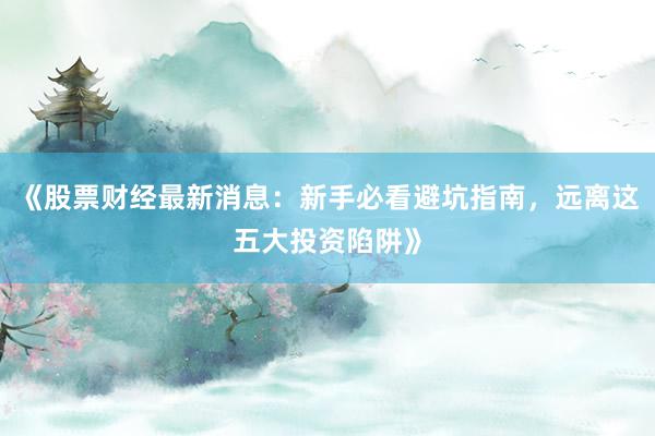 《股票财经最新消息：新手必看避坑指南，远离这五大投资陷阱》