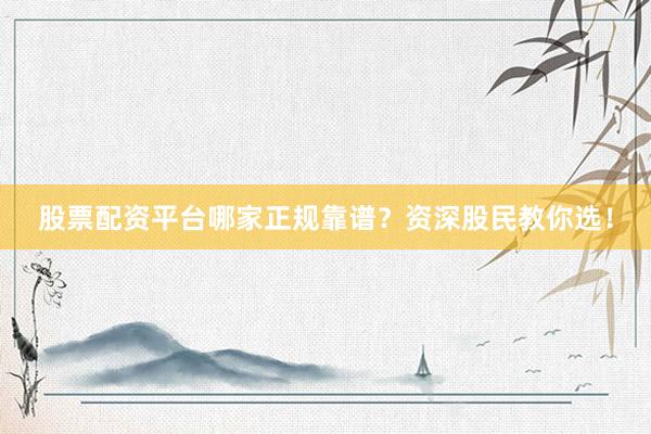 股票配资平台哪家正规靠谱？资深股民教你选！