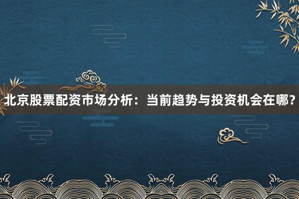 北京股票配资市场分析：当前趋势与投资机会在哪？