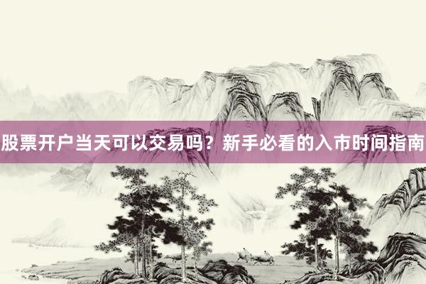 股票开户当天可以交易吗？新手必看的入市时间指南