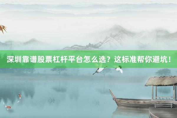 深圳靠谱股票杠杆平台怎么选？这标准帮你避坑！