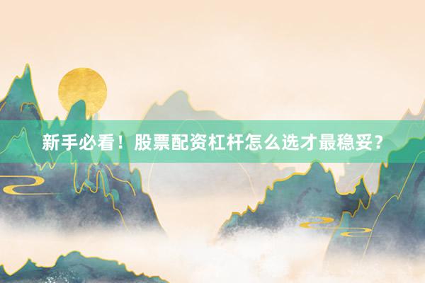 新手必看！股票配资杠杆怎么选才最稳妥？