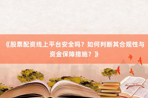 《股票配资线上平台安全吗？如何判断其合规性与资金保障措施？》