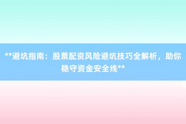 **避坑指南：股票配资风险避坑技巧全解析，助你稳守资金安全线**